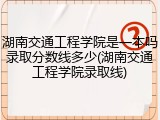 湖南交通工程学院是一本吗录取分数线多少(湖南交通工程学院录取线)