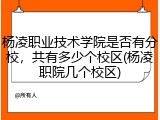 杨凌职业技术学院是否有分校，共有多少个校区(杨凌职院几个校区)