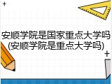 安顺学院是国家重点大学吗(安顺学院是重点大学吗)