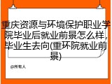 重庆资源与环境保护职业学院毕业后就业前景怎么样，毕业生去向(重环院就业前景)