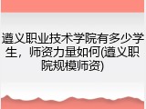 遵义职业技术学院有多少学生，师资力量如何(遵义职院规模师资)