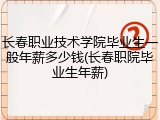 长春职业技术学院毕业生一般年薪多少钱(长春职院毕业生年薪)