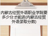 内蒙古经贸外语职业学院要多少分才能进(内蒙古经贸外语录取分数)
