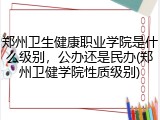 郑州卫生健康职业学院是什么级别，公办还是民办(郑州卫健学院性质级别)