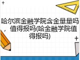 哈尔滨金融学院含金量量吗，值得报吗(哈金融学院值得报吗)