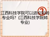 江西科技学院可以进校后转专业吗？(江西科技学院转专业)