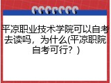 平凉职业技术学院可以自考去读吗，为什么(平凉职院自考可行？)