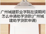 广州城建职业学院在读期间怎么申请助学贷款(广州城建助学贷款申请)