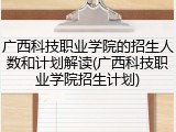 广西科技职业学院的招生人数和计划解读(广西科技职业学院招生计划)