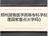 郑州澍青医学高等专科学校是国家重点大学吗()