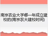 南京农业大学哪一年成立建校的(南京农大建校时间)