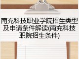 南充科技职业学院招生类型及申请条件解读(南充科技职院招生条件)