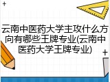云南中医药大学主攻什么方向有哪些王牌专业(云南中医药大学王牌专业)