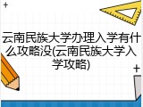 云南民族大学办理入学有什么攻略没(云南民族大学入学攻略)