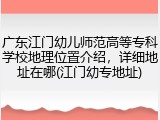 广东江门幼儿师范高等专科学校地理位置介绍，详细地址在哪(江门幼专地址)