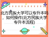 北方民族大学可以专升本吗，如何操作(北方民族大学专升本流程)