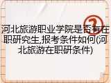 河北旅游职业学院是否有在职研究生,报考条件如何(河北旅游在职研条件)