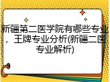 新疆第二医学院有哪些专业，王牌专业分析(新疆二医专业解析)