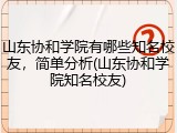 山东协和学院有哪些知名校友，简单分析(山东协和学院知名校友)