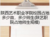 陕西艺术职业学院校园占地多少亩，多少师生(陕艺职院占地师生规模)