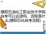 濮阳石油化工职业技术学院自考可以去读吗，流程是什么(濮阳石化自考流程)
