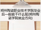 朔州陶瓷职业技术学院毕业后一般能干什么呢(朔州陶瓷学院就业方向)