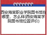 西安海棠职业学院图书馆在哪里，怎么样(西安海棠学院图书馆位置评价)