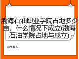 渤海石油职业学院占地多少亩，什么情况下成立(渤海石油学院占地与成立)