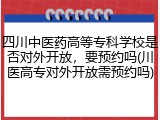 四川中医药高等专科学校是否对外开放，要预约吗(川医高专对外开放需预约吗)