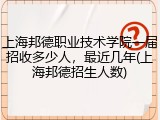 上海邦德职业技术学院一届招收多少人，最近几年(上海邦德招生人数)