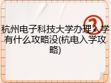 杭州电子科技大学办理入学有什么攻略没(杭电入学攻略)
