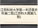 江苏科技大学是一本还是本科第二批(江苏科大属第几批)