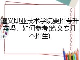 遵义职业技术学院要招专升本吗，如何参考(遵义专升本招生)