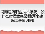 河南建筑职业技术学院一般什么时候放寒暑假(河南建院寒暑假时间)