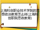 上海科创职业技术学院的思想政治教育怎么样(上海科创职院思政教育)