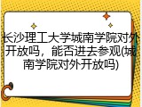 长沙理工大学城南学院对外开放吗，能否进去参观(城南学院对外开放吗)