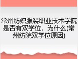 常州纺织服装职业技术学院是否有双学位，为什么(常州纺院双学位原因)