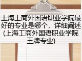 上海工商外国语职业学院最好的专业是哪个，详细阐述(上海工商外国语职业学院王牌专业)