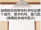 湖南税务高等专科学校在哪个城市，是本科吗，第几批(湖南税专城市批次)