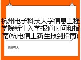 杭州电子科技大学信息工程学院新生入学报道时间和指南(杭电信工新生报到指南)