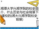 湘潭大学兴湘学院的校史简介，什么历史与社会背景下建校的(湘大兴湘学院校史背景)