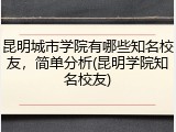昆明城市学院有哪些知名校友，简单分析(昆明学院知名校友)