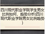 四川现代职业学院学生男女比例如何，趋势分析(四川现代职业学院男女比例趋势)