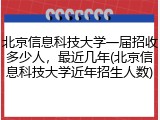 北京信息科技大学一届招收多少人，最近几年(北京信息科技大学近年招生人数)