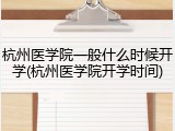 杭州医学院一般什么时候开学(杭州医学院开学时间)