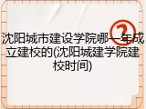 沈阳城市建设学院哪一年成立建校的(沈阳城建学院建校时间)