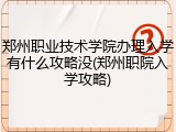 郑州职业技术学院办理入学有什么攻略没(郑州职院入学攻略)