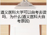 遵义医科大学可以自考去读吗，为什么(遵义医科大自考原因)