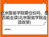北京服装学院要住校吗，是否能走读(北京服装学院走读政策)