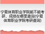 宁夏体育职业学院能不能考研，成绩在哪里查询(宁夏体育职业学院考研查询)